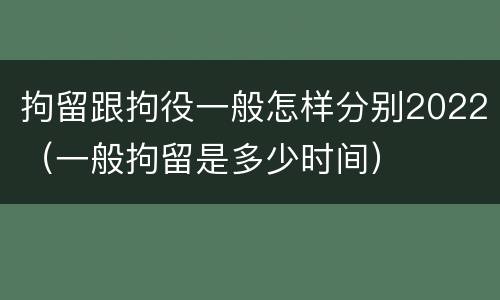 拘留跟拘役一般怎样分别2022（一般拘留是多少时间）