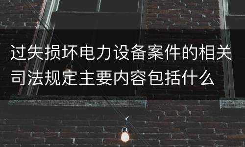过失损坏电力设备案件的相关司法规定主要内容包括什么