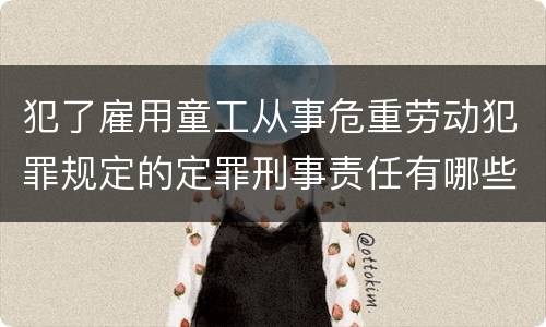 犯了雇用童工从事危重劳动犯罪规定的定罪刑事责任有哪些