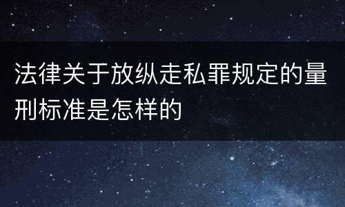 法律关于放纵走私罪规定的量刑标准是怎样的