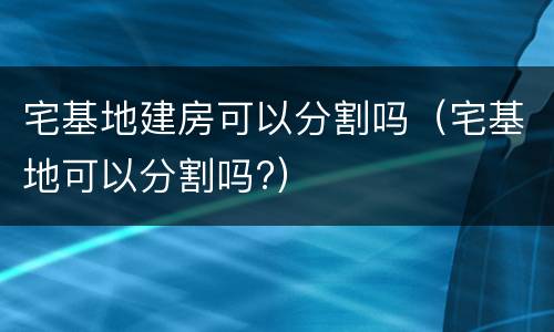宅基地建房可以分割吗（宅基地可以分割吗?）