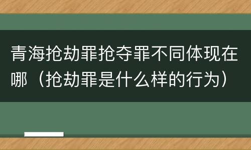 青海抢劫罪抢夺罪不同体现在哪（抢劫罪是什么样的行为）