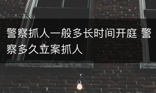 警察抓人一般多长时间开庭 警察多久立案抓人