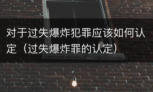 对于过失爆炸犯罪应该如何认定（过失爆炸罪的认定）