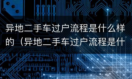 异地二手车过户流程是什么样的（异地二手车过户流程是什么样的啊）