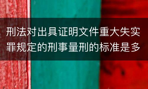 刑法对出具证明文件重大失实罪规定的刑事量刑的标准是多少