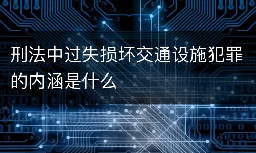 刑法中过失损坏交通设施犯罪的内涵是什么