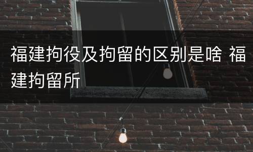 福建拘役及拘留的区别是啥 福建拘留所