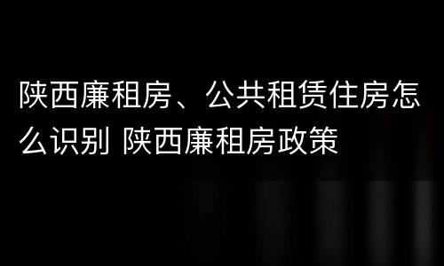 陕西廉租房、公共租赁住房怎么识别 陕西廉租房政策