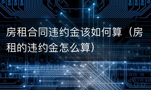 房租合同违约金该如何算（房租的违约金怎么算）