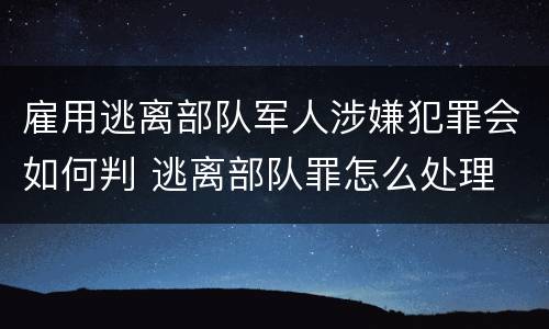 雇用逃离部队军人涉嫌犯罪会如何判 逃离部队罪怎么处理