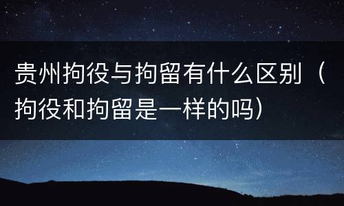 贵州拘役与拘留有什么区别（拘役和拘留是一样的吗）