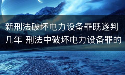 新刑法破坏电力设备罪既遂判几年 刑法中破坏电力设备罪的规定有哪些