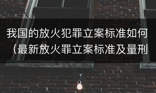 我国的放火犯罪立案标准如何（最新放火罪立案标准及量刑）