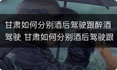 甘肃如何分别酒后驾驶跟醉酒驾驶 甘肃如何分别酒后驾驶跟醉酒驾驶人员
