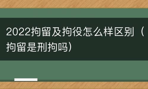 2022拘留及拘役怎么样区别（拘留是刑拘吗）