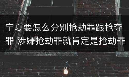 宁夏要怎么分别抢劫罪跟抢夺罪 涉嫌抢劫罪就肯定是抢劫罪吗