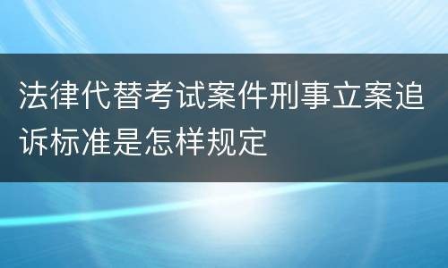 法律代替考试案件刑事立案追诉标准是怎样规定