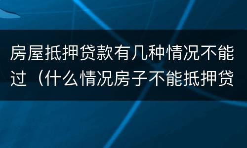房屋抵押贷款有几种情况不能过（什么情况房子不能抵押贷款）