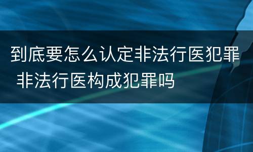 到底要怎么认定非法行医犯罪 非法行医构成犯罪吗