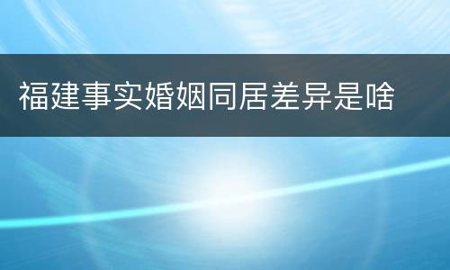 福建事实婚姻同居差异是啥