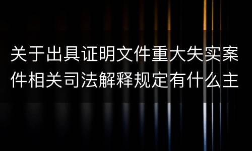 关于出具证明文件重大失实案件相关司法解释规定有什么主要内容