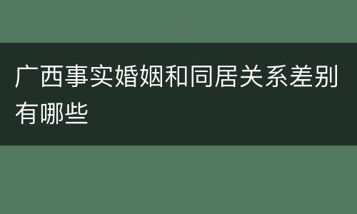 广西事实婚姻和同居关系差别有哪些