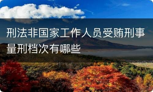 刑法非国家工作人员受贿刑事量刑档次有哪些
