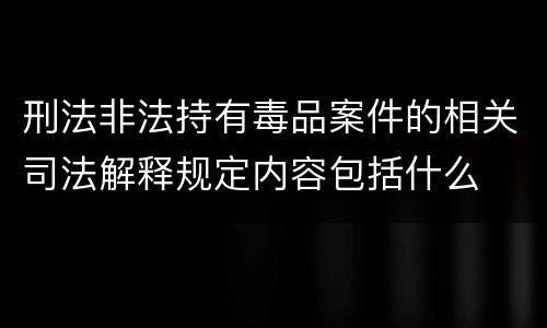 刑法非法持有毒品案件的相关司法解释规定内容包括什么