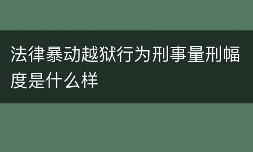 法律暴动越狱行为刑事量刑幅度是什么样