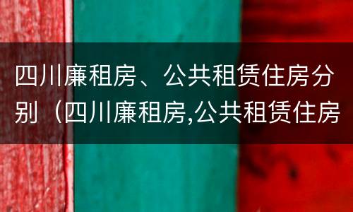 四川廉租房、公共租赁住房分别（四川廉租房,公共租赁住房分别是什么）