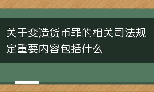 关于变造货币罪的相关司法规定重要内容包括什么