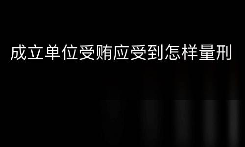 成立单位受贿应受到怎样量刑