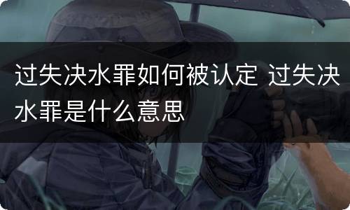 过失决水罪如何被认定 过失决水罪是什么意思