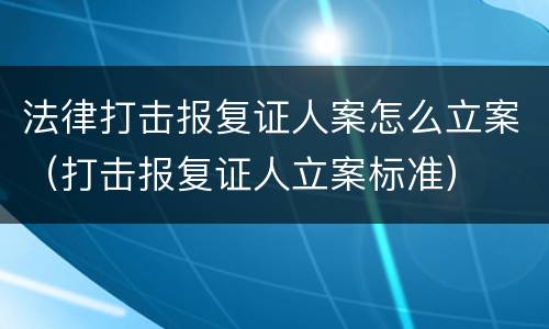 法律打击报复证人案怎么立案（打击报复证人立案标准）