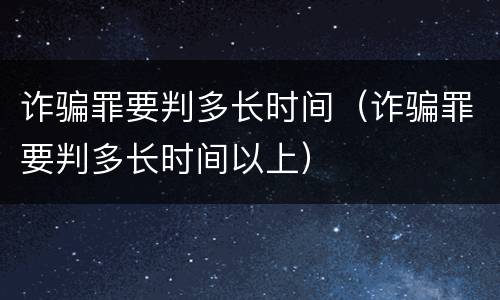 诈骗罪要判多长时间（诈骗罪要判多长时间以上）