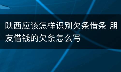 陕西应该怎样识别欠条借条 朋友借钱的欠条怎么写
