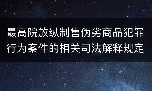 最高院放纵制售伪劣商品犯罪行为案件的相关司法解释规定有什么主要内容