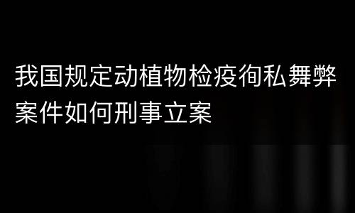 我国规定动植物检疫徇私舞弊案件如何刑事立案