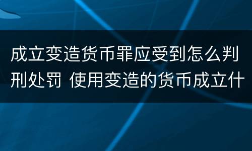 成立变造货币罪应受到怎么判刑处罚 使用变造的货币成立什么罪