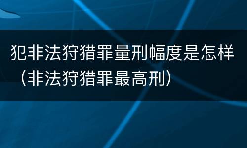 犯非法狩猎罪量刑幅度是怎样（非法狩猎罪最高刑）