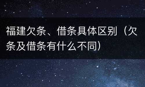 福建欠条、借条具体区别（欠条及借条有什么不同）