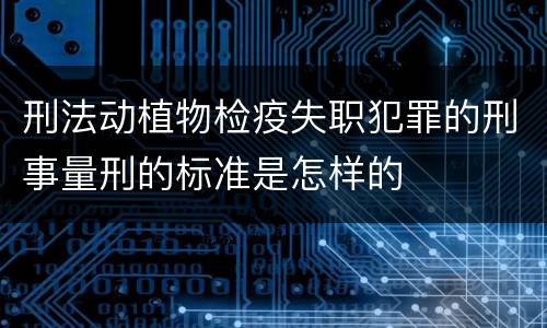 刑法动植物检疫失职犯罪的刑事量刑的标准是怎样的