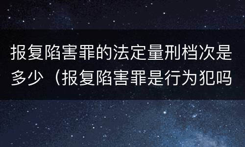 报复陷害罪的法定量刑档次是多少（报复陷害罪是行为犯吗）