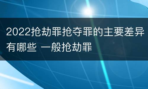 2022抢劫罪抢夺罪的主要差异有哪些 一般抢劫罪