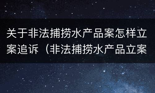 关于非法捕捞水产品案怎样立案追诉（非法捕捞水产品立案追诉标准）