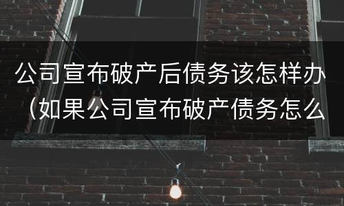 公司宣布破产后债务该怎样办（如果公司宣布破产债务怎么办）