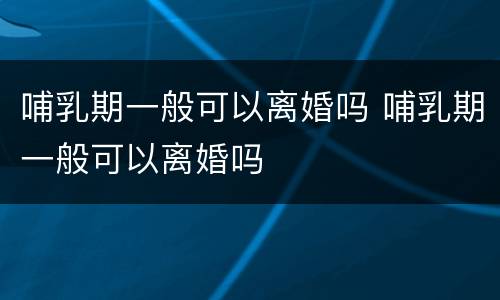 哺乳期一般可以离婚吗 哺乳期一般可以离婚吗