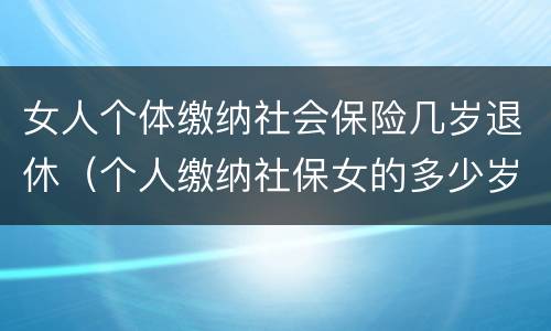 女人个体缴纳社会保险几岁退休（个人缴纳社保女的多少岁退休）