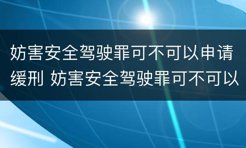 妨害安全驾驶罪可不可以申请缓刑 妨害安全驾驶罪可不可以申请缓刑呢